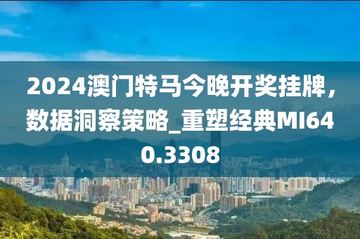 2024澳門特馬今晚開獎掛牌，數據洞察策略_重塑經典MI640.3308