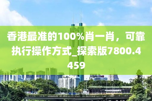 香港最準的100%肖一肖，可靠執行操作方式_探索版7800.4459