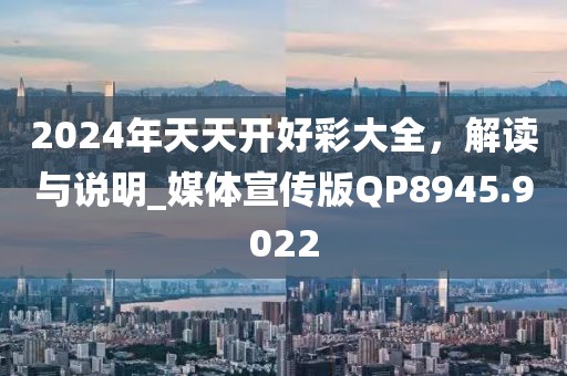 2024年天天開好彩大全，解讀與說明_媒體宣傳版QP8945.9022