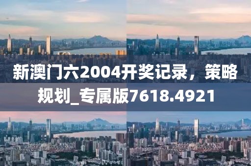 新澳門六2004開獎記錄，策略規劃_專屬版7618.4921