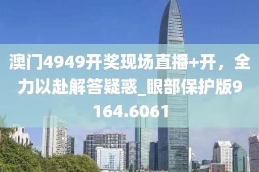 澳門4949開獎現場直播+開，全力以赴解答疑惑_眼部保護版9164.6061