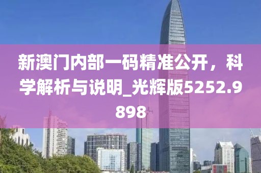 新澳門內部一碼精準公開，科學解析與說明_光輝版5252.9898