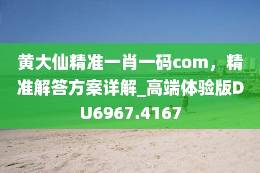 黃大仙精準一肖一碼com，精準解答方案詳解_高端體驗版DU6967.4167