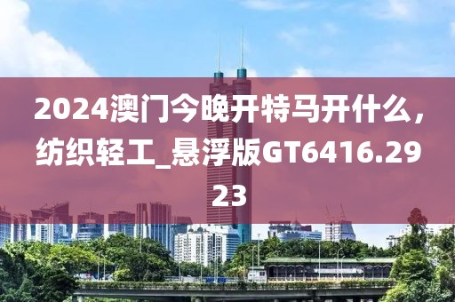 2024澳門今晚開特馬開什么，紡織輕工_懸浮版GT6416.2923