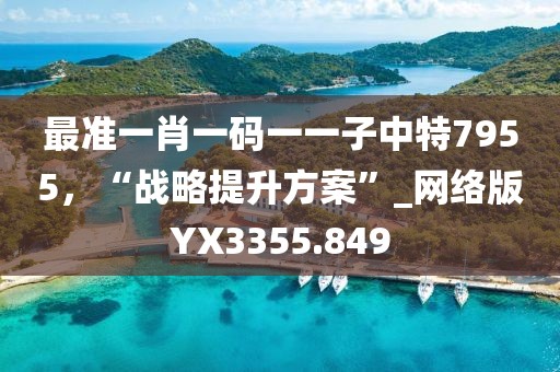 最準一肖一碼一一子中特7955，“戰略提升方案”_網絡版YX3355.849