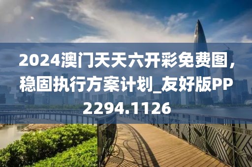 2024澳門天天六開彩免費圖，穩固執行方案計劃_友好版PP2294.1126
