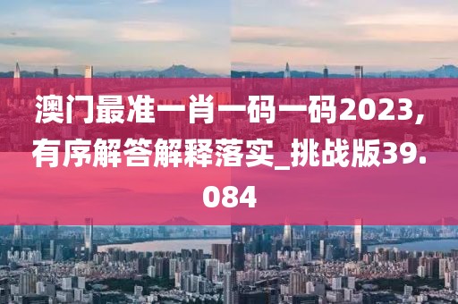 澳門最準一肖一碼一碼2023,有序解答解釋落實_挑戰版39.084