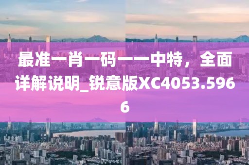 最準一肖一碼一一中特，全面詳解說明_銳意版XC4053.5966