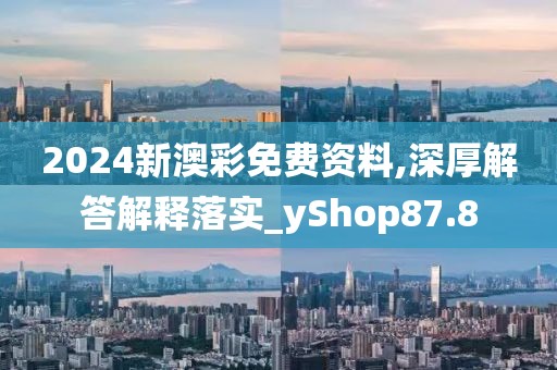 2024新澳彩免費資料,深厚解答解釋落實_yShop87.8