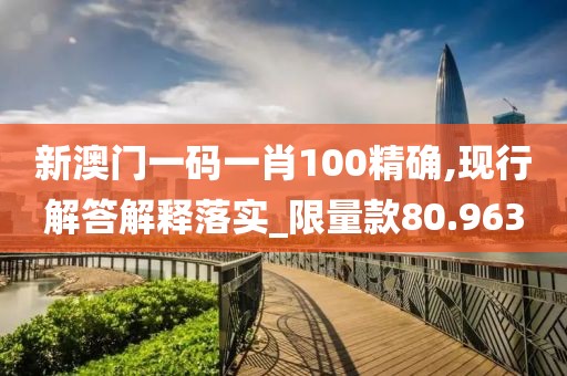 新澳門一碼一肖100精確,現行解答解釋落實_限量款80.963