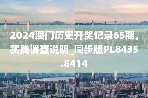 2024澳門歷史開獎記錄65期，實踐調查說明_同步版PL8435.8414