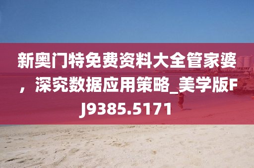新奧門特免費資料大全管家婆，深究數據應用策略_美學版FJ9385.5171