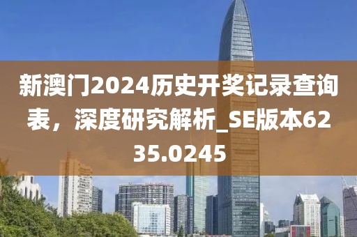 新澳門2024歷史開獎記錄查詢表，深度研究解析_SE版本6235.0245