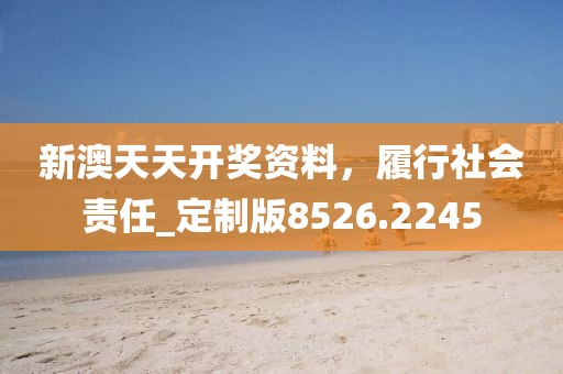 新澳天天開獎資料，履行社會責任_定制版8526.2245