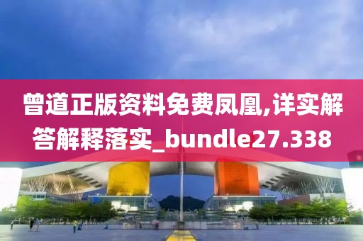 曾道正版資料免費鳳凰,詳實解答解釋落實_bundle27.338