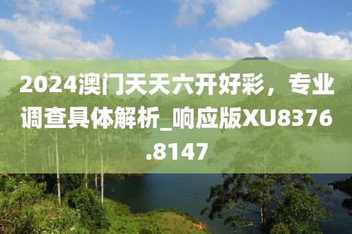 2024澳門天天六開好彩，專業調查具體解析_響應版XU8376.8147
