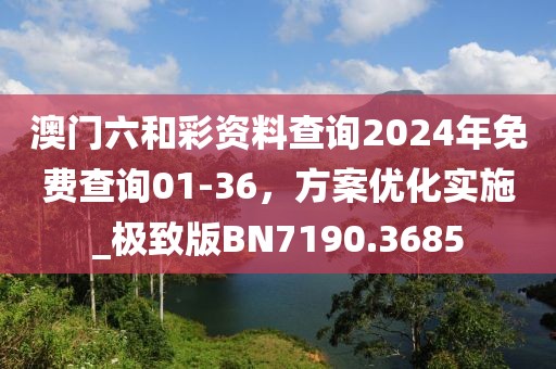 澳門六和彩資料查詢2024年免費查詢01-36，方案優化實施_極致版BN7190.3685