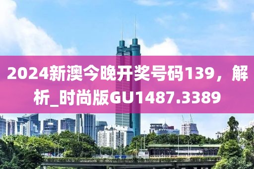 2024新澳今晚開獎號碼139，解析_時尚版GU1487.3389