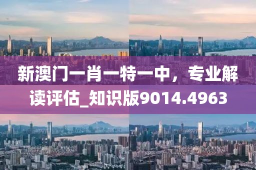 新澳門一肖一特一中，專業解讀評估_知識版9014.4963