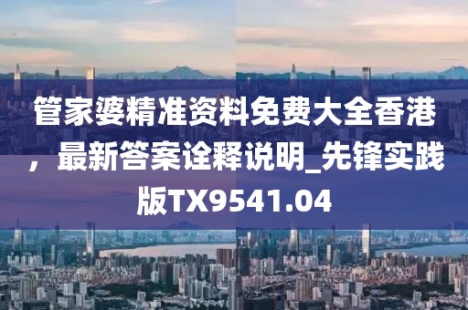 管家婆精準資料免費大全香港，最新答案詮釋說明_先鋒實踐版TX9541.04
