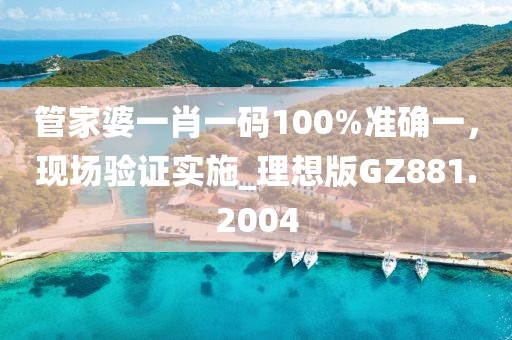管家婆一肖一碼100%準確一，現場驗證實施_理想版GZ881.2004