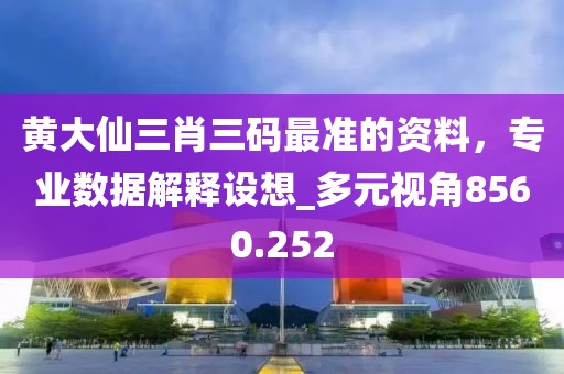 黃大仙三肖三碼最準的資料，專業數據解釋設想_多元視角8560.252