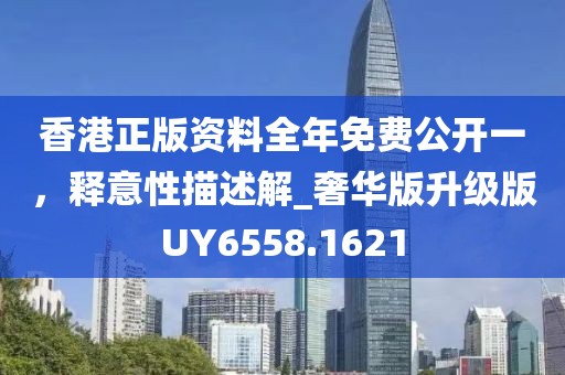 香港正版資料全年免費公開一，釋意性描述解_奢華版升級版UY6558.1621