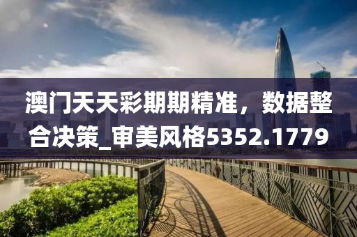 澳門天天彩期期精準，數據整合決策_審美風格5352.1779
