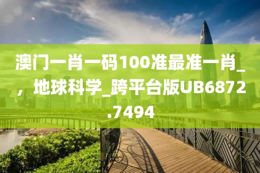 澳門一肖一碼100準最準一肖_，地球科學_跨平臺版UB6872.7494