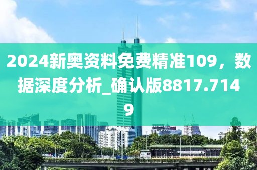 2024新奧資料免費精準109，數據深度分析_確認版8817.7149