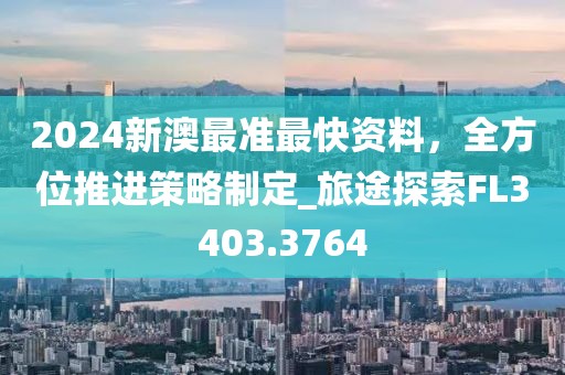 2024新澳最準最快資料，全方位推進策略制定_旅途探索FL3403.3764