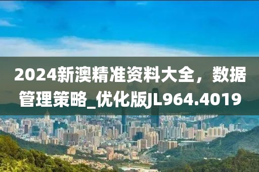 2024新澳精準資料大全，數據管理策略_優化版JL964.4019