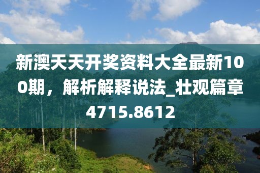 新澳天天開獎資料大全最新100期，解析解釋說法_壯觀篇章4715.8612