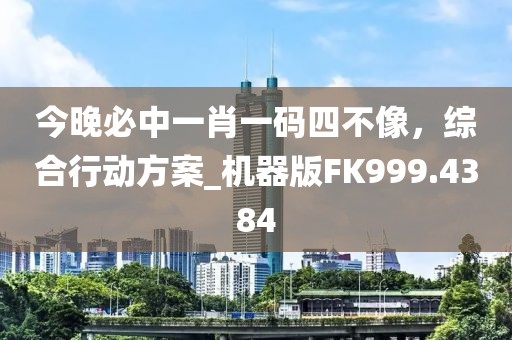今晚必中一肖一碼四不像，綜合行動方案_機器版FK999.4384