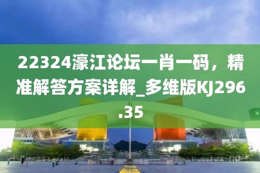 22324濠江論壇一肖一碼，精準解答方案詳解_多維版KJ296.35