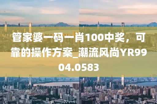 管家婆一碼一肖100中獎，可靠的操作方案_潮流風尚YR9904.0583
