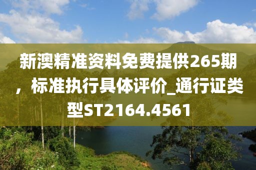 新澳精準資料免費提供265期，標準執行具體評價_通行證類型ST2164.4561