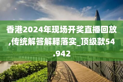 香港2024年現場開獎直播回放,傳統解答解釋落實_頂級款54.942