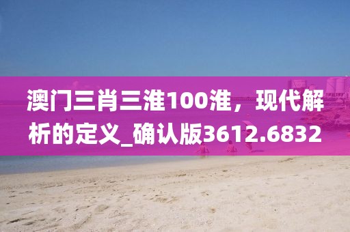 澳門三肖三淮100淮，現代解析的定義_確認版3612.6832