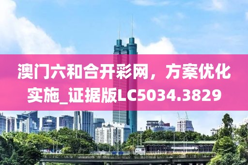 澳門六和合開彩網，方案優化實施_證據版LC5034.3829