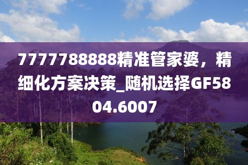 7777788888精準管家婆，精細化方案決策_隨機選擇GF5804.6007