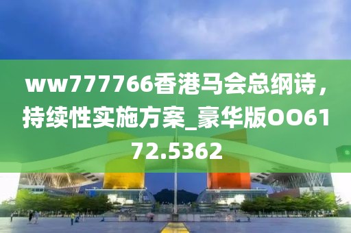 ww777766香港馬會總綱詩，持續性實施方案_豪華版OO6172.5362