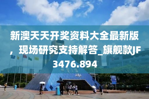 新澳天天開獎資料大全最新版，現場研究支持解答_旗艦款JF3476.894