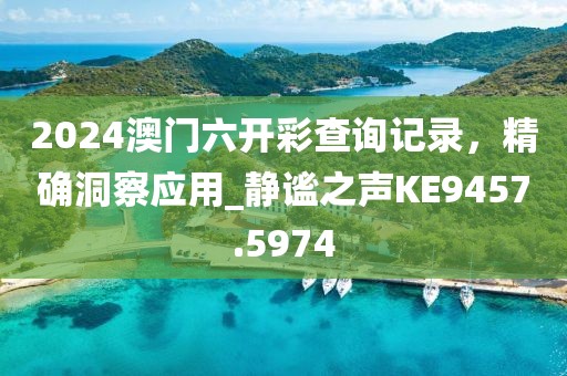2024澳門六開彩查詢記錄，精確洞察應用_靜謐之聲KE9457.5974