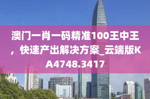 澳門一肖一碼精準100王中王，快速產出解決方案_云端版KA4748.3417