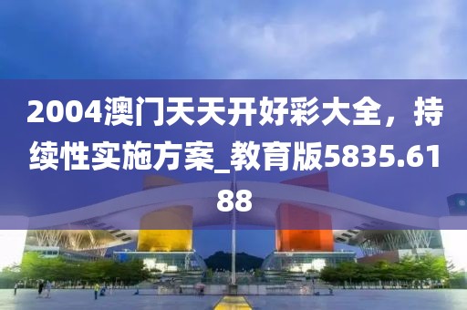 2004澳門天天開好彩大全，持續性實施方案_教育版5835.6188