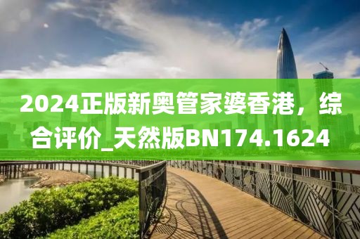 2024正版新奧管家婆香港，綜合評價_天然版BN174.1624