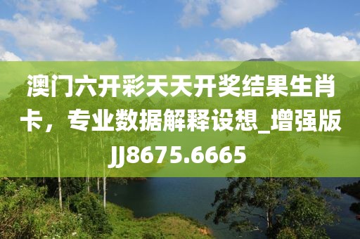 澳門六開彩天天開獎結果生肖卡，專業數據解釋設想_增強版JJ8675.6665