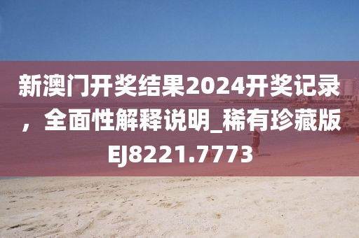 新澳門開獎結果2024開獎記錄，全面性解釋說明_稀有珍藏版EJ8221.7773