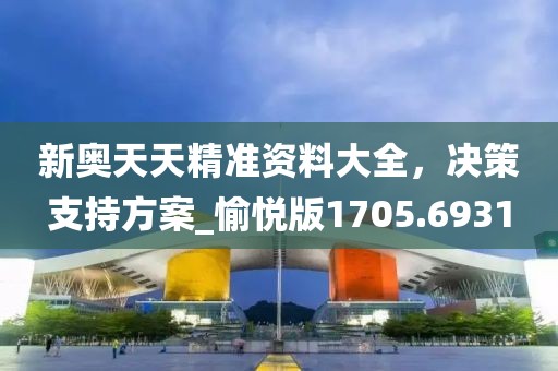 新奧天天精準資料大全，決策支持方案_愉悅版1705.6931
